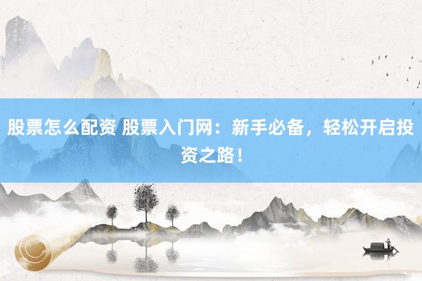 股票怎么配资 股票入门网：新手必备，轻松开启投资之路！