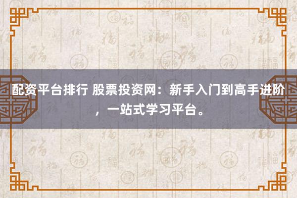 配资平台排行 股票投资网：新手入门到高手进阶，一站式学习平台。