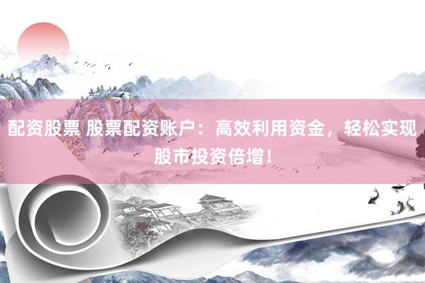 配资股票 股票配资账户：高效利用资金，轻松实现股市投资倍增！