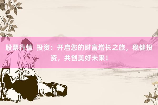 股票行情  投资：开启您的财富增长之旅，稳健投资，共创美好未来！