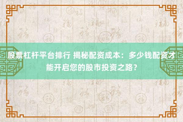 股票杠杆平台排行 揭秘配资成本：多少钱配资才能开启您的股市投资之路？