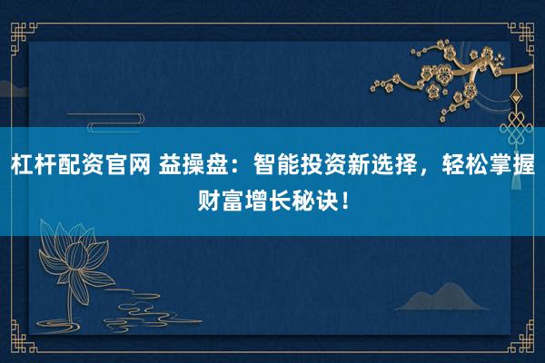 杠杆配资官网 益操盘：智能投资新选择，轻松掌握财富增长秘诀！