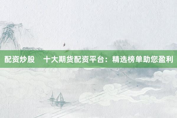 配资炒股    十大期货配资平台：精选榜单助您盈利