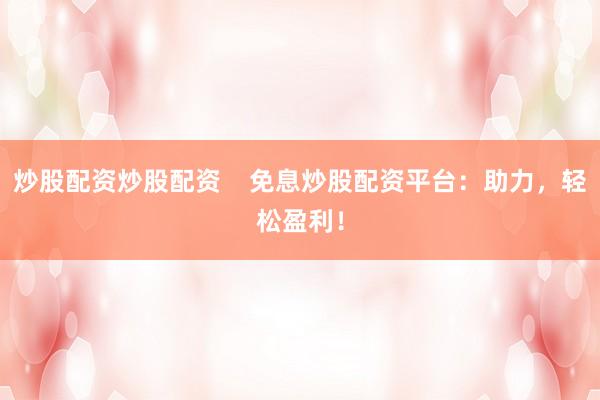 炒股配资炒股配资    免息炒股配资平台：助力，轻松盈利！