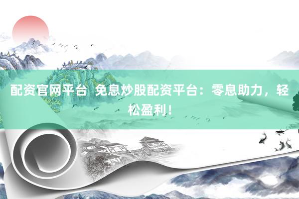 配资官网平台  免息炒股配资平台：零息助力，轻松盈利！
