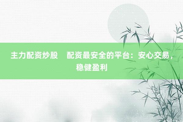 主力配资炒股    配资最安全的平台：安心交易，稳健盈利
