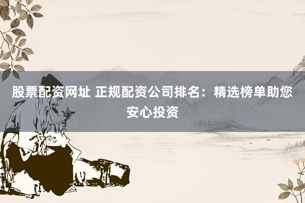 股票配资网址 正规配资公司排名：精选榜单助您安心投资