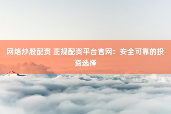 网络炒股配资 正规配资平台官网：安全可靠的投资选择