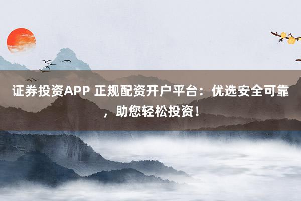 证券投资APP 正规配资开户平台：优选安全可靠，助您轻松投资！