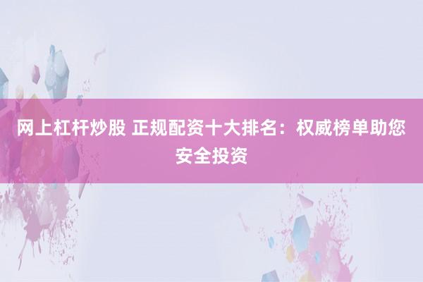 网上杠杆炒股 正规配资十大排名：权威榜单助您安全投资