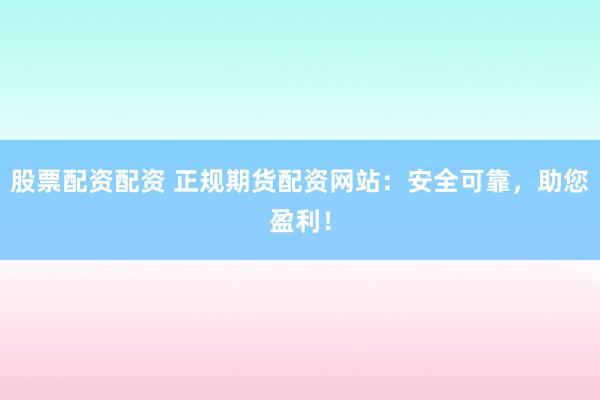 股票配资配资 正规期货配资网站：安全可靠，助您盈利！