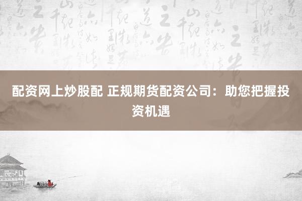 配资网上炒股配 正规期货配资公司：助您把握投资机遇
