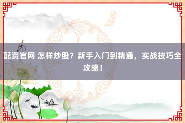 配资官网 怎样炒股？新手入门到精通，实战技巧全攻略！