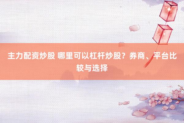 主力配资炒股 哪里可以杠杆炒股？券商、平台比较与选择