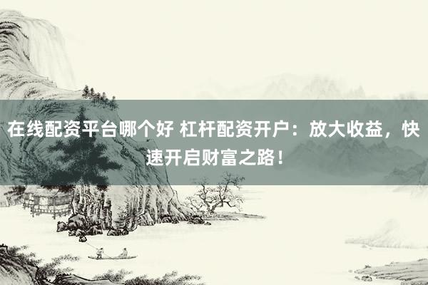 在线配资平台哪个好 杠杆配资开户：放大收益，快速开启财富之路！
