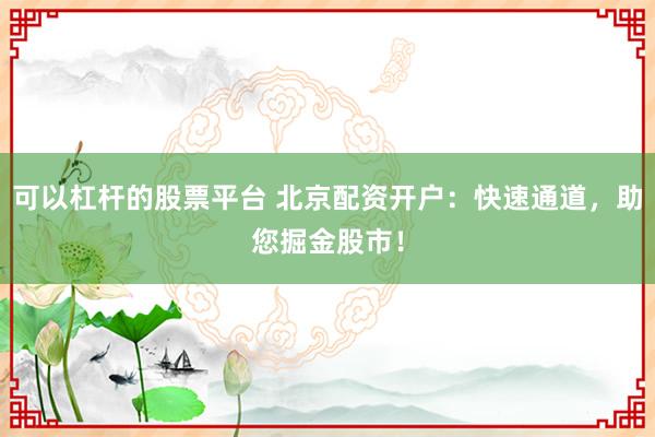 可以杠杆的股票平台 北京配资开户：快速通道，助您掘金股市！