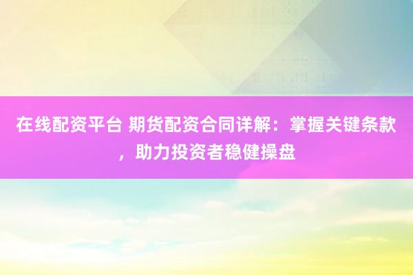 在线配资平台 期货配资合同详解：掌握关键条款，助力投资者稳健操盘
