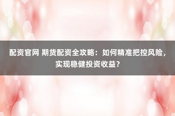 配资官网 期货配资全攻略：如何精准把控风险，实现稳健投资收益？