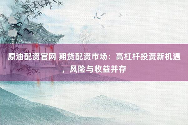 原油配资官网 期货配资市场：高杠杆投资新机遇，风险与收益并存