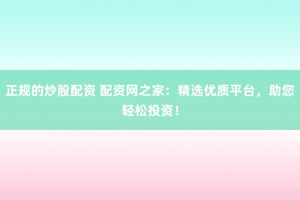 正规的炒股配资 配资网之家：精选优质平台，助您轻松投资！