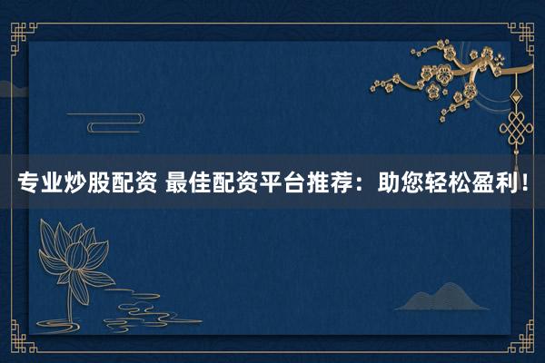 专业炒股配资 最佳配资平台推荐：助您轻松盈利！