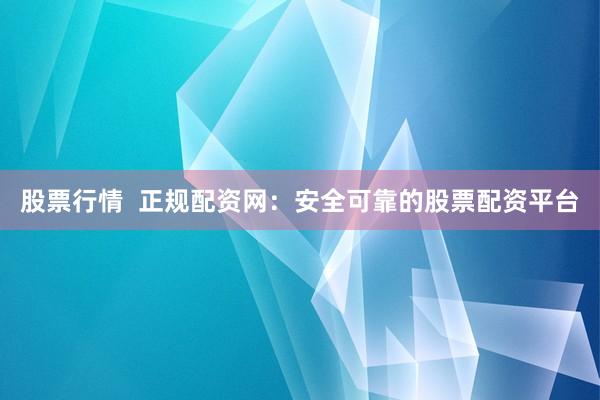 股票行情  正规配资网：安全可靠的股票配资平台