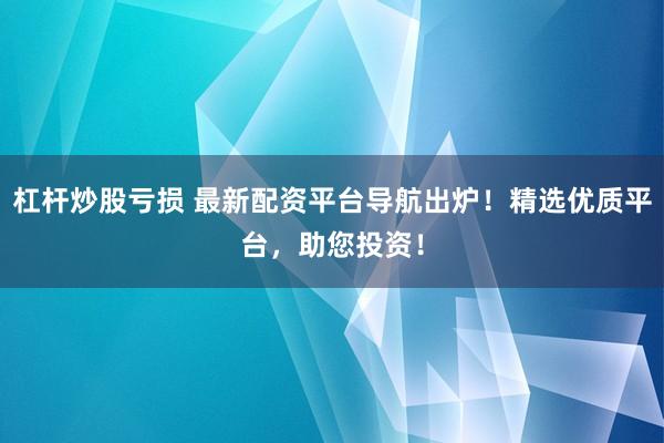 杠杆炒股亏损 最新配资平台导航出炉！精选优质平台，助您投资！