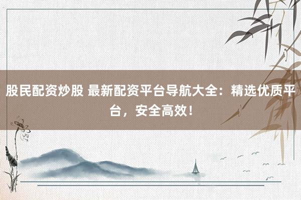 股民配资炒股 最新配资平台导航大全：精选优质平台，安全高效！