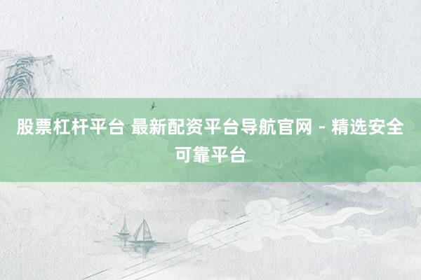股票杠杆平台 最新配资平台导航官网 - 精选安全可靠平台