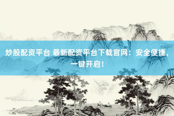 炒股配资平台 最新配资平台下载官网：安全便捷，一键开启！