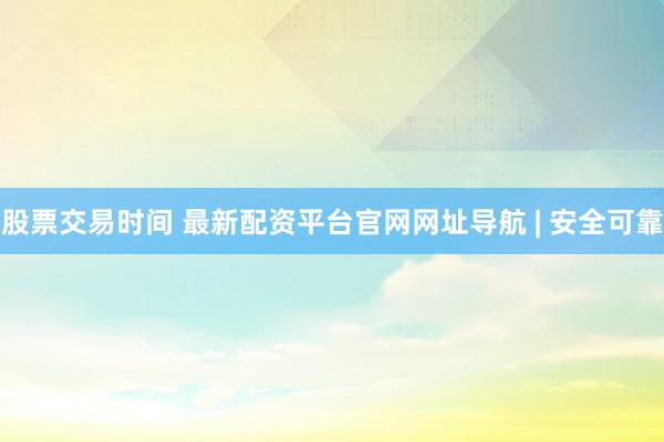 股票交易时间 最新配资平台官网网址导航 | 安全可靠
