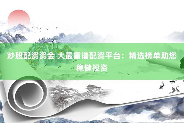 炒股配资资金 大最靠谱配资平台：精选榜单助您稳健投资