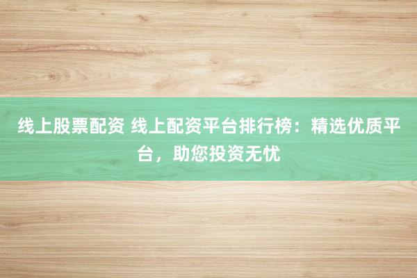 线上股票配资 线上配资平台排行榜：精选优质平台，助您投资无忧