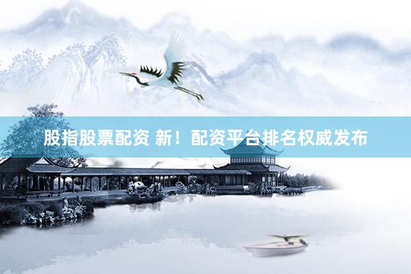 股指股票配资 新！配资平台排名权威发布