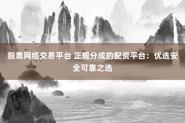 股票网络交易平台 正规分成的配资平台：优选安全可靠之选
