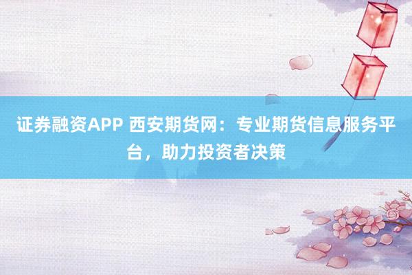 证券融资APP 西安期货网：专业期货信息服务平台，助力投资者决策