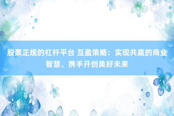 股票正规的杠杆平台 互盈策略：实现共赢的商业智慧，携手开创美好未来