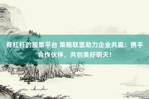 有杠杆的股票平台 策略联盟助力企业共赢：携手合作伙伴，共创美好明天！
