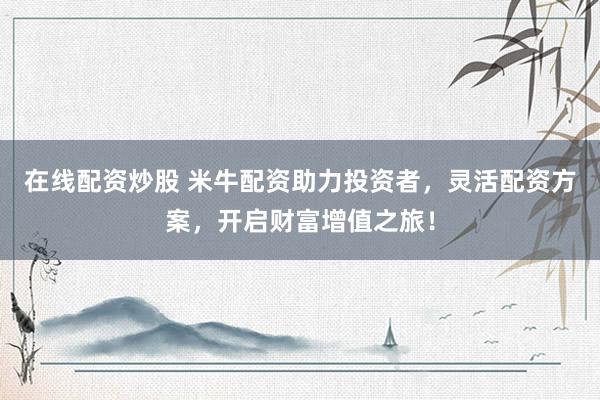 在线配资炒股 米牛配资助力投资者，灵活配资方案，开启财富增值之旅！