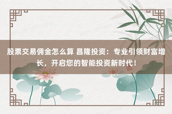 股票交易佣金怎么算 昌隆投资：专业引领财富增长，开启您的智能投资新时代！