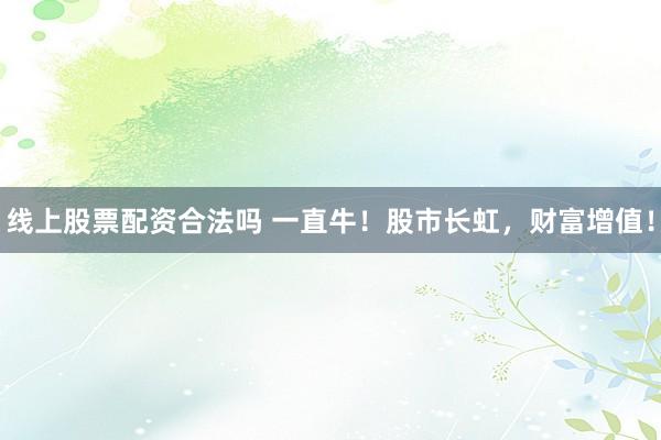 线上股票配资合法吗 一直牛！股市长虹，财富增值！