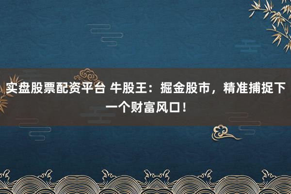 实盘股票配资平台 牛股王：掘金股市，精准捕捉下一个财富风口！