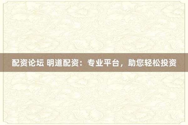 配资论坛 明道配资：专业平台，助您轻松投资