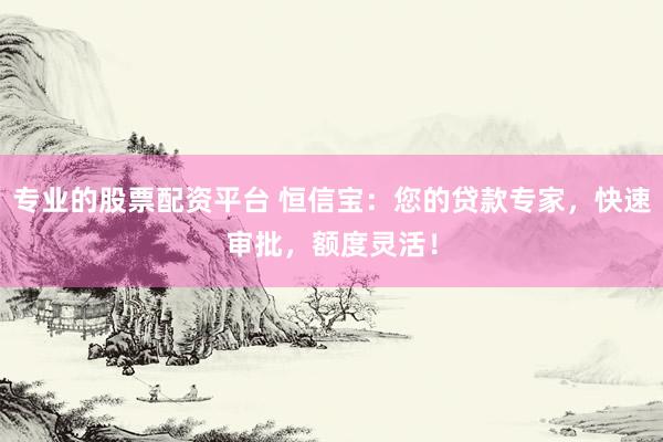 专业的股票配资平台 恒信宝：您的贷款专家，快速审批，额度灵活！