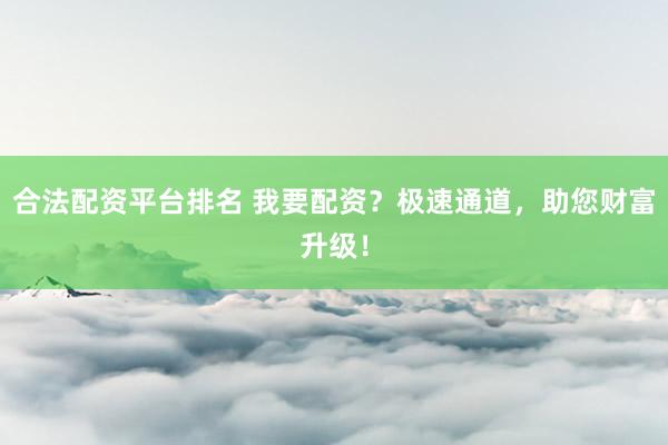 合法配资平台排名 我要配资？极速通道，助您财富升级！