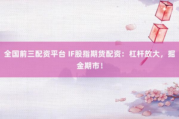 全国前三配资平台 IF股指期货配资：杠杆放大，掘金期市！
