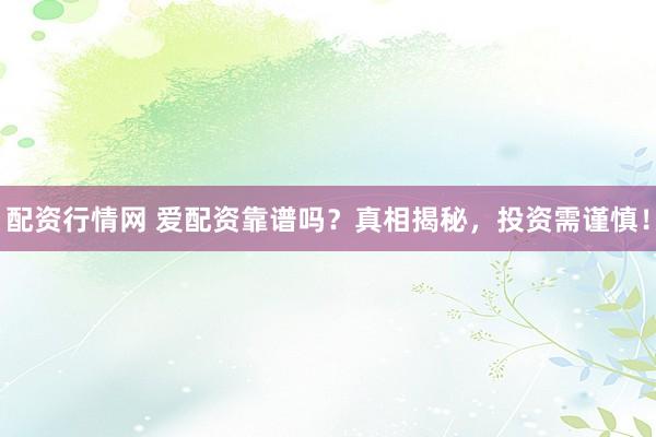 配资行情网 爱配资靠谱吗？真相揭秘，投资需谨慎！