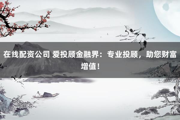在线配资公司 爱投顾金融界：专业投顾，助您财富增值！