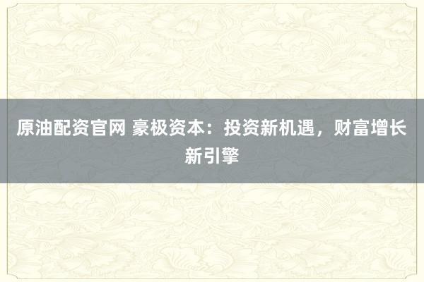 原油配资官网 豪极资本：投资新机遇，财富增长新引擎