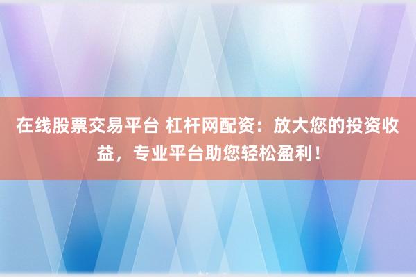 在线股票交易平台 杠杆网配资：放大您的投资收益，专业平台助您轻松盈利！